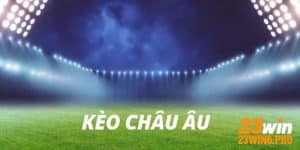 Kèo Châu Âu - Tổng quan và kinh nghiệm cá cược